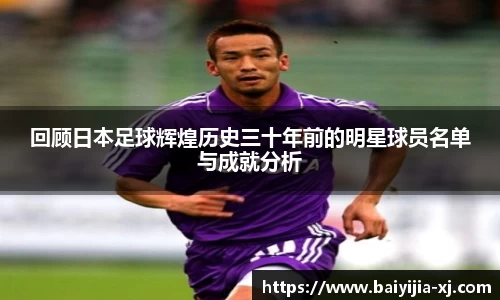 回顾日本足球辉煌历史三十年前的明星球员名单与成就分析