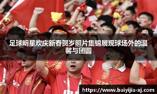 足球明星欢庆新春贺岁照片集锦展现球场外的温馨与团圆