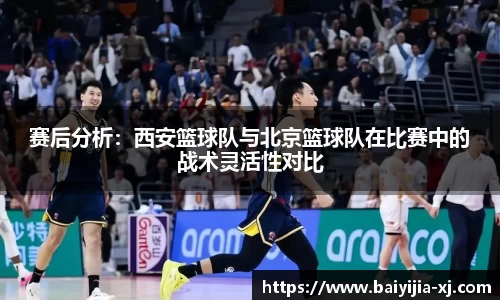 赛后分析：西安篮球队与北京篮球队在比赛中的战术灵活性对比