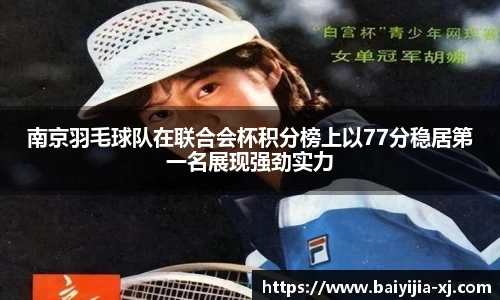 南京羽毛球队在联合会杯积分榜上以77分稳居第一名展现强劲实力